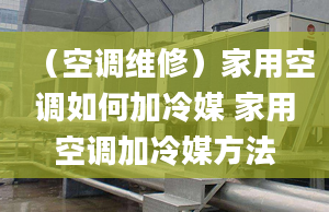 （空调维修）家用空调如何加冷媒 家用空调加冷媒方法