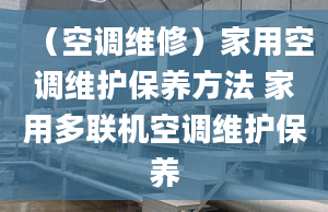 （空调维修）家用空调维护保养方法 家用多联机空调维护保养