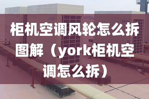 柜机空调风轮怎么拆图解（york柜机空调怎么拆）