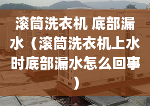 滚筒洗衣机 底部漏水（滚筒洗衣机上水时底部漏水怎么回事）