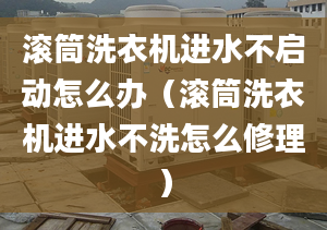 滚筒洗衣机进水不启动怎么办（滚筒洗衣机进水不洗怎么修理）