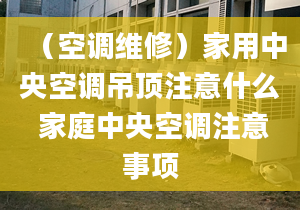 （空调维修）家用中央空调吊顶注意什么 家庭中央空调注意事项