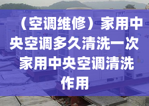 （空调维修）家用中央空调多久清洗一次 家用中央空调清洗作用