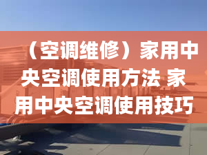 （空调维修）家用中央空调使用方法 家用中央空调使用技巧