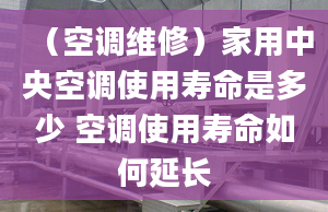 （空调维修）家用中央空调使用寿命是多少 空调使用寿命如何延长