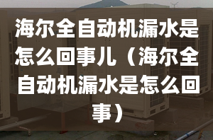 海尔全自动机漏水是怎么回事儿（海尔全自动机漏水是怎么回事）