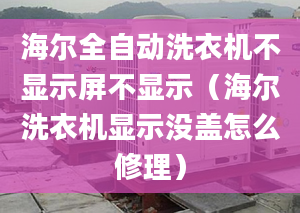 海尔全自动洗衣机不显示屏不显示（海尔洗衣机显示没盖怎么修理）