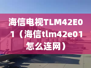 海信电视TLM42E01（海信tlm42e01怎么连网）