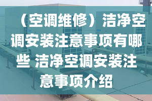 （空调维修）洁净空调安装注意事项有哪些 洁净空调安装注意事项介绍