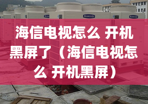 海信电视怎么 开机黑屏了（海信电视怎么 开机黑屏）