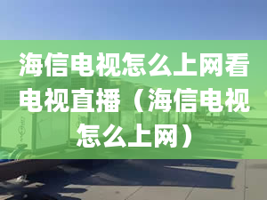 海信电视怎么上网看电视直播（海信电视怎么上网）