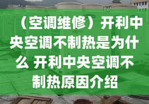 （空调维修）开利中央空调不制热是为什么 开利中央空调不制热原因介绍