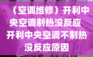 （空调维修）开利中央空调制热没反应 开利中央空调不制热没反应原因