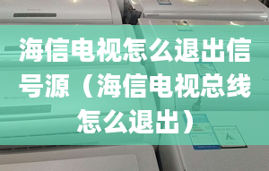 海信电视怎么退出信号源（海信电视总线怎么退出）