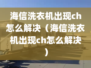 海信洗衣机出现ch怎么解决（海信洗衣机出现ch怎么解决）