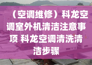 （空调维修）科龙空调室外机清洁注意事项 科龙空调清洗清洁步骤