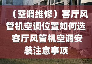 （空调维修）客厅风管机空调位置如何选 客厅风管机空调安装注意事项