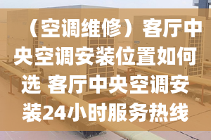 （空调维修）客厅中央空调安装位置如何选 客厅中央空调安装24小时服务热线