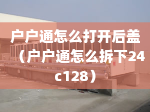 户户通怎么打开后盖（户户通怎么拆下24c128）