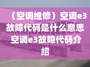 （空调维修）空调e3故障代码是什么意思 空调e3故障代码介绍