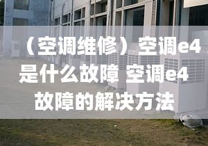 （空调维修）空调e4是什么故障 空调e4故障的解决方法