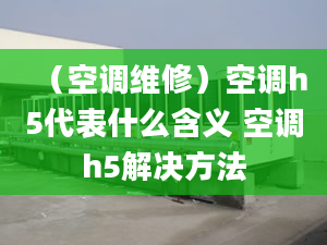 （空调维修）空调h5代表什么含义 空调h5解决方法