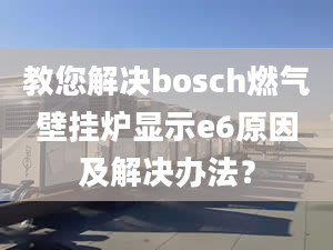 教您解决bosch燃气壁挂炉显示e6原因及解决办法？