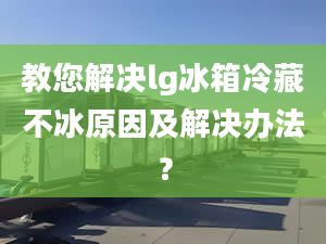 教您解决lg冰箱冷藏不冰原因及解决办法？