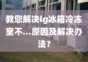 教您解决lg冰箱冷冻室不...原因及解决办法？