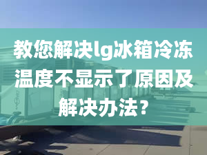 教您解决lg冰箱冷冻温度不显示了原因及解决办法？