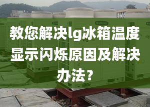 教您解决lg冰箱温度显示闪烁原因及解决办法？