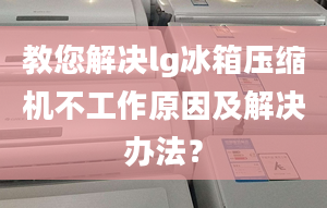 教您解决lg冰箱压缩机不工作原因及解决办法？