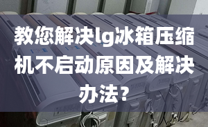 教您解决lg冰箱压缩机不启动原因及解决办法？