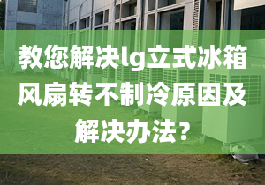 教您解决lg立式冰箱风扇转不制冷原因及解决办法？