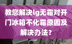 教您解决lg无霜对开门冰箱不化霜原因及解决办法？