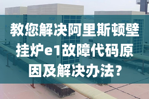 教您解决阿里斯顿壁挂炉e1故障代码原因及解决办法？