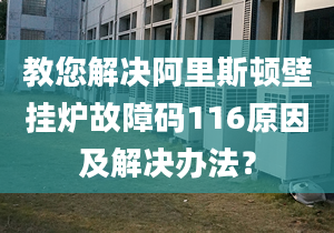 教您解决阿里斯顿壁挂炉故障码116原因及解决办法？