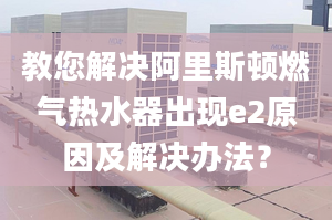 教您解决阿里斯顿燃气热水器出现e2原因及解决办法？