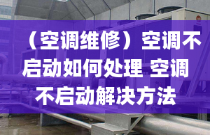 （空调维修）空调不启动如何处理 空调不启动解决方法