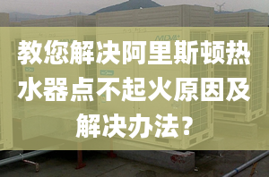 教您解决阿里斯顿热水器点不起火原因及解决办法？