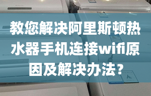 教您解决阿里斯顿热水器手机连接wifi原因及解决办法？