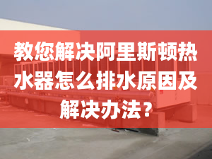 教您解决阿里斯顿热水器怎么排水原因及解决办法？