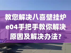 教您解决八喜壁挂炉e04手把手教你解决原因及解决办法？