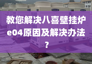 教您解决八喜壁挂炉e04原因及解决办法？