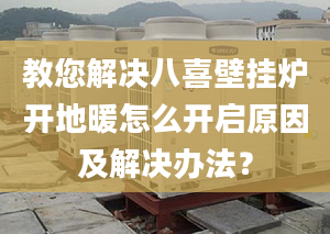 教您解决八喜壁挂炉开地暖怎么开启原因及解决办法？