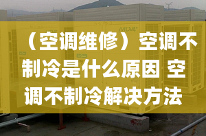 （空调维修）空调不制冷是什么原因 空调不制冷解决方法