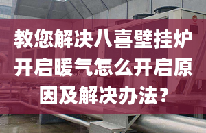 教您解决八喜壁挂炉开启暖气怎么开启原因及解决办法？