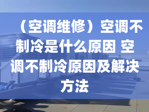 （空调维修）空调不制冷是什么原因 空调不制冷原因及解决方法