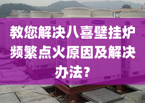 教您解决八喜壁挂炉频繁点火原因及解决办法？