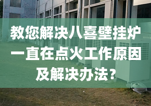 教您解决八喜壁挂炉一直在点火工作原因及解决办法？